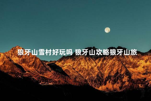 狼牙山雪村好玩吗 狼牙山攻略狼牙山旅游攻略